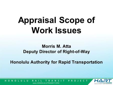 Appraisal Scope of Work Issues Morris M. Atta Deputy Director of Right-of-Way Honolulu Authority for Rapid Transportation.