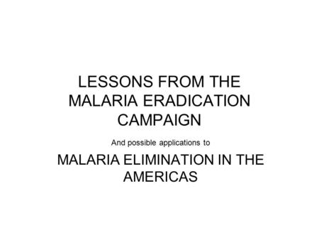 LESSONS FROM THE MALARIA ERADICATION CAMPAIGN And possible applications to MALARIA ELIMINATION IN THE AMERICAS.