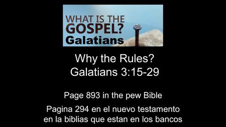 Why the Rules? Galatians 3:15-29 Galatians Page 893 in the pew Bible Pagina 294 en el nuevo testamento en la biblias que estan en los bancos.