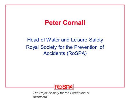 The Royal Society for the Prevention of Accidents Peter Cornall Head of Water and Leisure Safety Royal Society for the Prevention of Accidents (RoSPA)