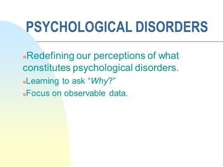 PSYCHOLOGICAL DISORDERS n Redefining our perceptions of what constitutes psychological disorders. n Learning to ask “Why?” n Focus on observable data.