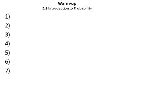 Warm-up 5.1 Introduction to Probability 1) 2) 3) 4) 5) 6) 7)