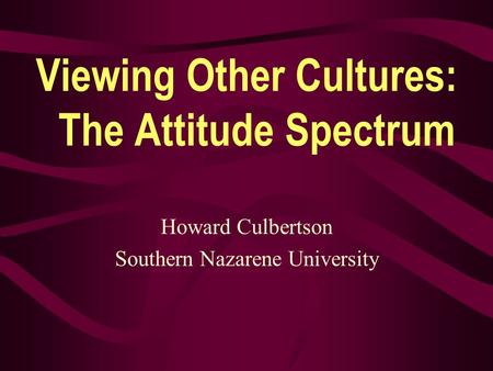 Viewing Other Cultures: The Attitude Spectrum Howard Culbertson Southern Nazarene University.