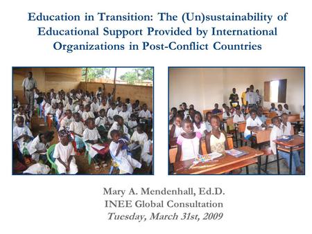 Mary A. Mendenhall, Ed.D. INEE Global Consultation Tuesday, March 31st, 2009 Education in Transition: The (Un)sustainability of Educational Support Provided.