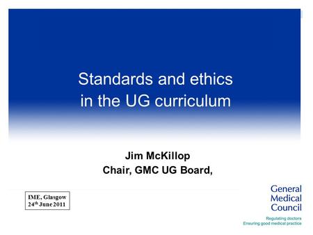  ImE Jim McKillop Chair, GMC UG Board, Standards and ethics in the UG curriculum IME, Glasgow 24 th June 2011.