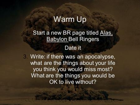 Warm Up 1.Start a new BR page titled Alas, Babylon Bell Ringers 2.Date it 3.Write: if there was an apocalypse, what are the things about your life you.