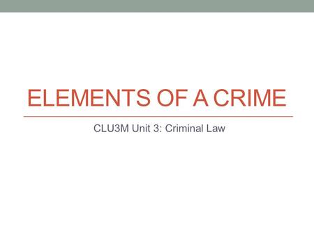 ELEMENTS OF A CRIME CLU3M Unit 3: Criminal Law. Convicting To convict a person of a criminal offence in Canada, the Crown must usually prove that two.