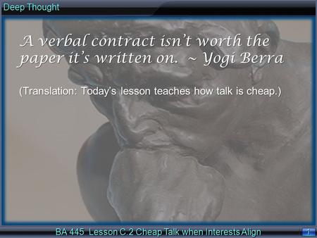 1 1 Deep Thought BA 445 Lesson C.2 Cheap Talk when Interests Align A verbal contract isn’t worth the paper it’s written on. ~ Yogi Berra (Translation: