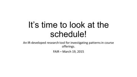 It’s time to look at the schedule! An IR-developed research tool for investigating patterns in course offerings. FAIR – March 19, 2015.