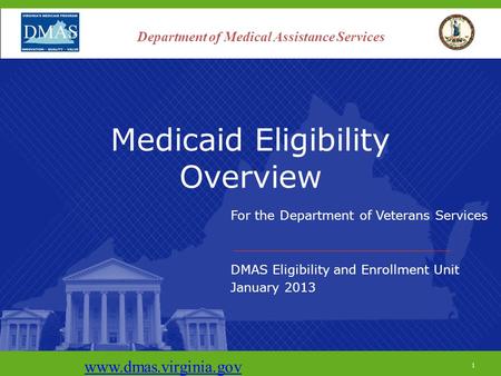 1 Medicaid Eligibility Overview For the Department of Veterans Services DMAS Eligibility and Enrollment Unit January 2013 www.dmas.virginia.gov 1 Department.