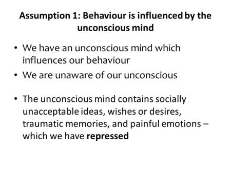 Assumption 1: Behaviour is influenced by the unconscious mind We have an unconscious mind which influences our behaviour We are unaware of our unconscious.