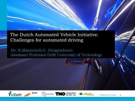 1 Challenge the future The Dutch Automated Vehicle Initiative: Challenges for automated driving Dr. R.(Raymond) G. Hoogendoorn Assistant Professor Delft.