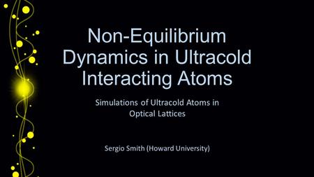Non-Equilibrium Dynamics in Ultracold Interacting Atoms Sergio Smith (Howard University) Simulations of Ultracold Atoms in Optical Lattices.
