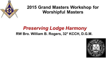 2015 Grand Masters Workshop for Worshipful Masters Preserving Lodge Harmony RW Bro. William B. Rogers, 32° KCCH, D.G.M.