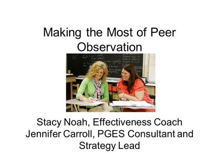 Making the Most of Peer Observation Stacy Noah, Effectiveness Coach Jennifer Carroll, PGES Consultant and Strategy Lead.