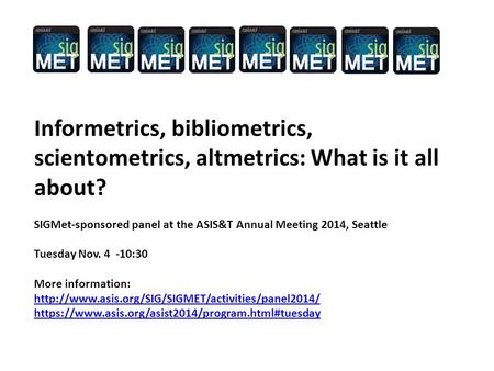 Informetrics, bibliometrics, scientometrics, altmetrics: What is it all about? SIGMet-sponsored panel at the ASIS&T Annual Meeting 2014, Seattle Tuesday.