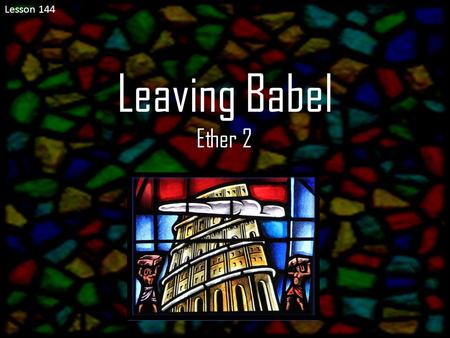 Lesson 144 Leaving Babel Ether 2. Insert Video: The Faith and Diligence of the Brother of Jared (2:26)