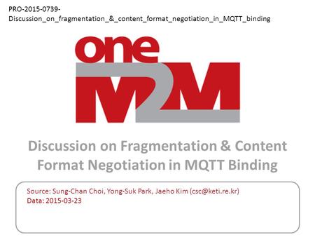 PRO-2015-0739-Discussion_on_fragmentation_&_content_format_negotiation_in_MQTT_binding Source: Sung-Chan Choi, Yong-Suk Park, Jaeho Kim (csc@keti.re.kr)
