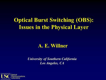 Optical Burst Switching (OBS): Issues in the Physical Layer University of Southern California Los Angeles, CA A. E. Willner.
