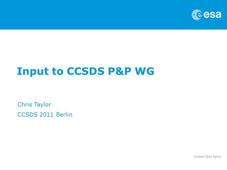 Input to CCSDS P&P WG Chris Taylor CCSDS 2011 Berlin.