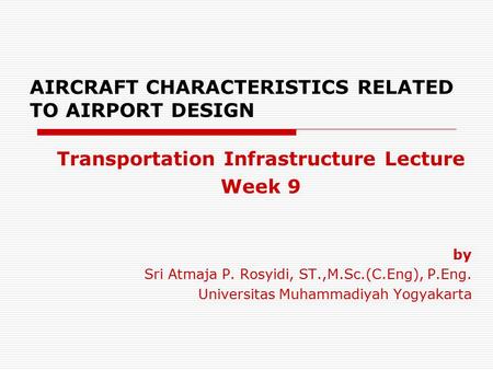 AIRCRAFT CHARACTERISTICS RELATED TO AIRPORT DESIGN Transportation Infrastructure Lecture Week 9 by Sri Atmaja P. Rosyidi, ST.,M.Sc.(C.Eng), P.Eng. Universitas.