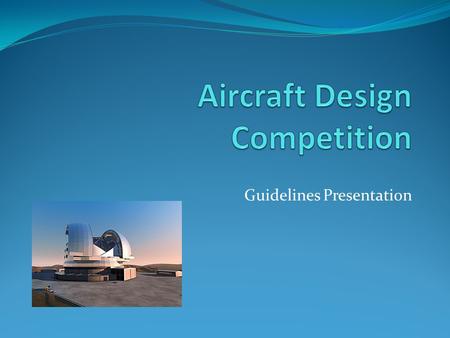 Guidelines Presentation. Aircraft Aim & Judging The aircraft needs to transport the mirror segments of the ESO European Extremely Large Telescope, being.