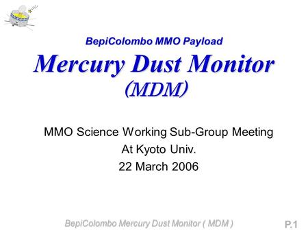 BepiColombo Mercury Dust Monitor ( MDM ) P.1 BepiColombo MMO Payload Mercury Dust Monitor (MDM) MMO Science Working Sub-Group Meeting At Kyoto Univ. 22.