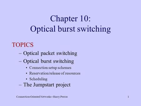 Connection-Oriented Networks - Harry Perros1 Chapter 10: Optical burst switching TOPICS –Optical packet switching –Optical burst switching Connection setup.