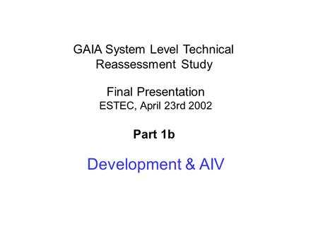 1 GAIA System Level Technical Reassessment Study Final Presentation ESTEC, April 23rd 2002 Part 1b Development & AIV.