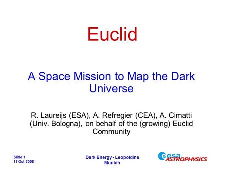 Slide 1 11 Oct 2008 Dark Energy - Leopoldina Munich Euclid A Space Mission to Map the Dark Universe R. Laureijs (ESA), A. Refregier (CEA), A. Cimatti (Univ.