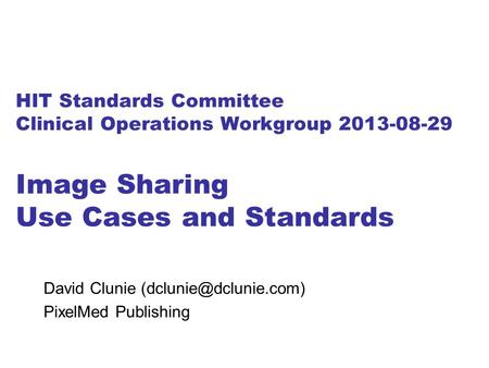 HIT Standards Committee Clinical Operations Workgroup 2013-08-29 Image Sharing Use Cases and Standards David Clunie PixelMed Publishing.