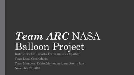 Team ARC NASA Balloon Project Instructors: Dr. Timothy Frank and Rick Sparber Team Lead: Cesar Marin Team Members: Rahim Muhammad, and Austin Luo November.