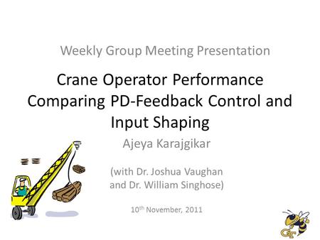Crane Operator Performance Comparing PD-Feedback Control and Input Shaping Ajeya Karajgikar (with Dr. Joshua Vaughan and Dr. William Singhose) 10 th November,