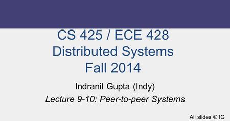 CS 425 / ECE 428 Distributed Systems Fall 2014 Indranil Gupta (Indy) Lecture 9-10: Peer-to-peer Systems All slides © IG.