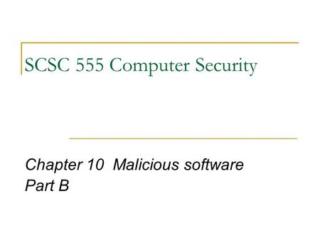 SCSC 555 Computer Security Chapter 10 Malicious software Part B.
