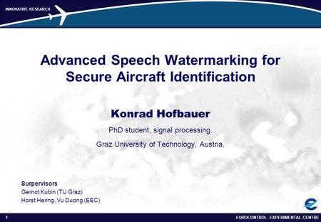 EUROCONTROL EXPERIMENTAL CENTRE1 INNOVATIVE RESEARCH Advanced Speech Watermarking for Secure Aircraft Identification Konrad Hofbauer PhD student, signal.