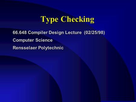 Type Checking 66.648 Compiler Design Lecture (02/25/98) Computer Science Rensselaer Polytechnic.