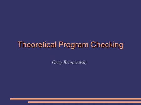 Theoretical Program Checking Greg Bronevetsky. Background The field of Program Checking is about 13 years old. Pioneered by Manuel Blum, Hal Wasserman,