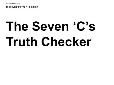 The Burnet News Club THE SEVEN ‘C’S TRUTH CHECKER The Seven ‘C’s Truth Checker.