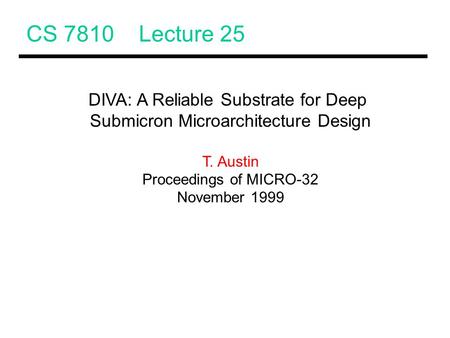 CS 7810 Lecture 25 DIVA: A Reliable Substrate for Deep Submicron Microarchitecture Design T. Austin Proceedings of MICRO-32 November 1999.