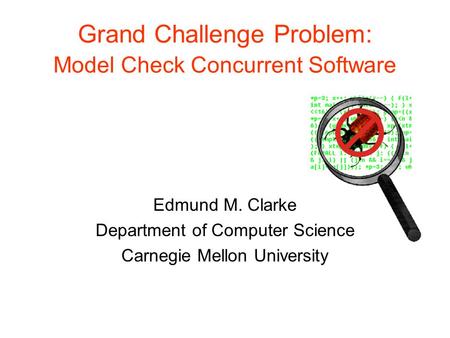 Grand Challenge Problem: Model Check Concurrent Software Edmund M. Clarke Department of Computer Science Carnegie Mellon University.