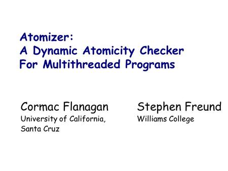 Atomizer: A Dynamic Atomicity Checker For Multithreaded Programs Stephen Freund Williams College Cormac Flanagan University of California, Santa Cruz.