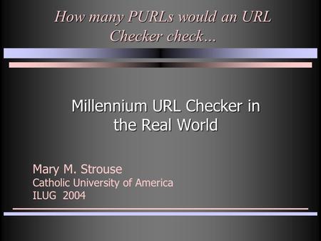 How many PURLs would an URL Checker check… Millennium URL Checker in the Real World Mary M. Strouse Catholic University of America ILUG 2004.