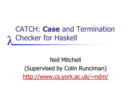 CATCH: Case and Termination Checker for Haskell Neil Mitchell (Supervised by Colin Runciman)