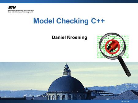 26.8.2004 Model Checking C++ Daniel Kroening. 26.8.2004 Daniel Kroening 2 Warning! No new research in this talk Talk is about doing existing stuff for.