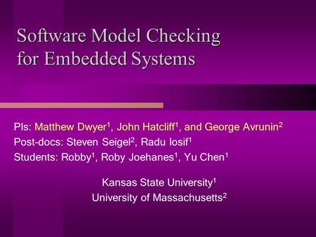 Software Model Checking for Embedded Systems PIs: Matthew Dwyer 1, John Hatcliff 1, and George Avrunin 2 Post-docs: Steven Seigel 2, Radu Iosif 1 Students: