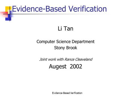 Evidence-Based Verification Li Tan Computer Science Department Stony Brook Joint work with Rance Cleaveland Augest 2002.
