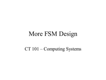 More FSM Design CT 101 – Computing Systems. String Checker - Specification Inputs a string of bits, one per clock cycle When the previous three bits form.