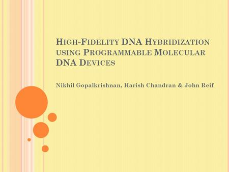 H IGH -F IDELITY DNA H YBRIDIZATION USING P ROGRAMMABLE M OLECULAR DNA D EVICES Nikhil Gopalkrishnan, Harish Chandran & John Reif.