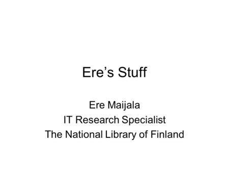 Ere’s Stuff Ere Maijala IT Research Specialist The National Library of Finland.